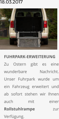 18.03.2017       	FUHRPARK-ERWEITERUNGZu Ostern gibt es eine wunderbare Nachricht. Unser Fuhrpark wurde um ein Fahrzeug erweitert und ab sofort stehen wir Ihnen auch mit einer Rollstuhlrampe zur Verfügung.